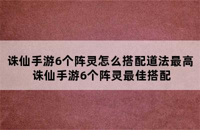 诛仙手游6个阵灵怎么搭配道法最高 诛仙手游6个阵灵最佳搭配